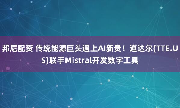 邦尼配资 传统能源巨头遇上AI新贵！道达尔(TTE.US)联手Mistral开发数字工具