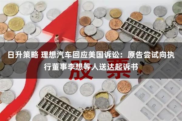 日升策略 理想汽车回应美国诉讼：原告尝试向执行董事李想等人送达起诉书
