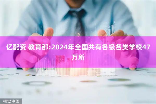 亿配资 教育部:2024年全国共有各级各类学校47万所