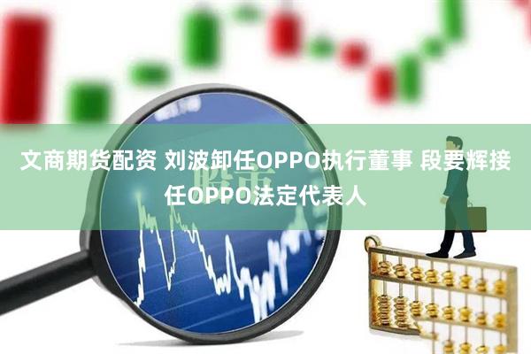 文商期货配资 刘波卸任OPPO执行董事 段要辉接任OPPO法定代表人