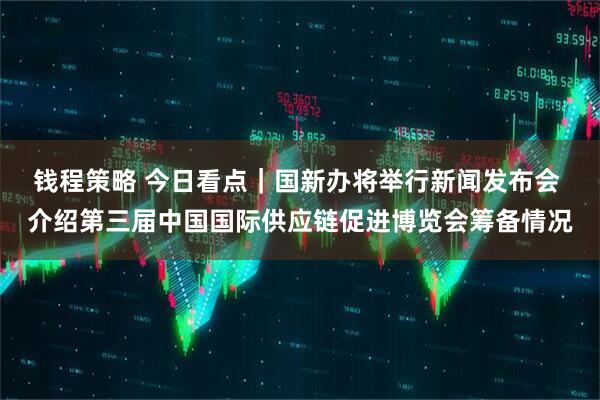 钱程策略 今日看点｜国新办将举行新闻发布会 介绍第三届中国国际供应链促进博览会筹备情况