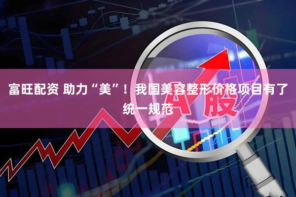 富旺配资 助力“美”！我国美容整形价格项目有了统一规范