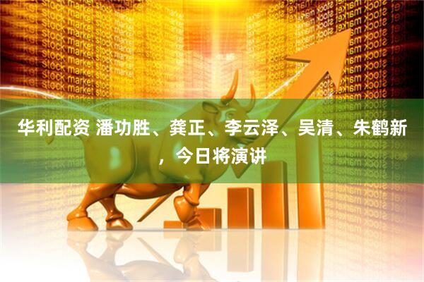 华利配资 潘功胜、龚正、李云泽、吴清、朱鹤新，今日将演讲