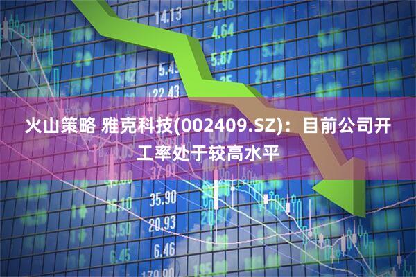 火山策略 雅克科技(002409.SZ)：目前公司开工率处于较高水平