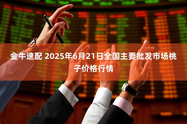 金牛速配 2025年6月21日全国主要批发市场桃子价格行情