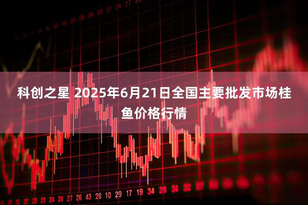 科创之星 2025年6月21日全国主要批发市场桂鱼价格行情