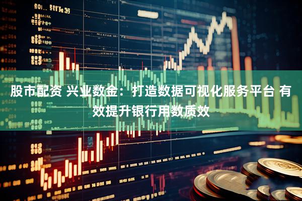 股市配资 兴业数金：打造数据可视化服务平台 有效提升银行用数质效