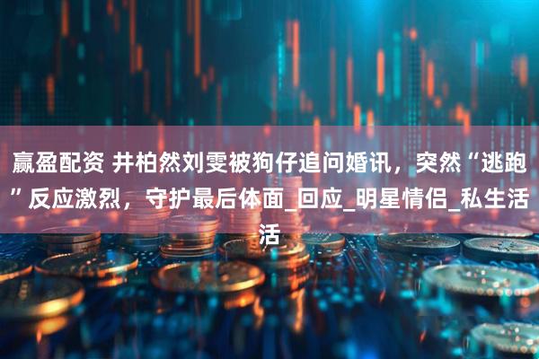 赢盈配资 井柏然刘雯被狗仔追问婚讯，突然“逃跑”反应激烈，守护最后体面_回应_明星情侣_私生活