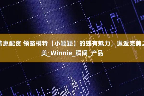 普惠配资 领略模特【小颖颖】的独有魅力，邂逅完美之美_Winnie_瞬间_产品