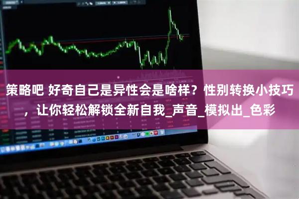 策略吧 好奇自己是异性会是啥样？性别转换小技巧，让你轻松解锁全新自我_声音_模拟出_色彩