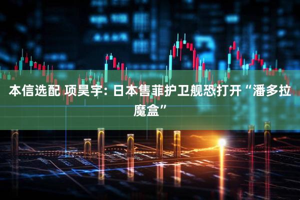 本信选配 项昊宇: 日本售菲护卫舰恐打开“潘多拉魔盒”