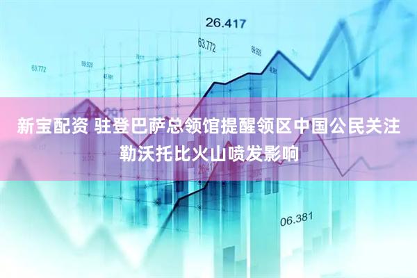 新宝配资 驻登巴萨总领馆提醒领区中国公民关注勒沃托比火山喷发影响