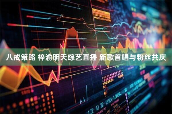 八戒策略 梓渝明天综艺直播 新歌首唱与粉丝共庆
