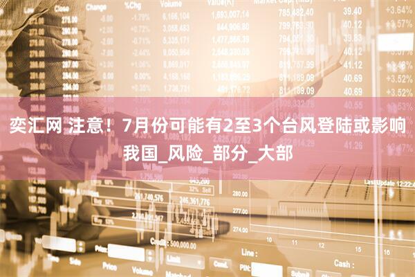 奕汇网 注意！7月份可能有2至3个台风登陆或影响我国_风险_部分_大部