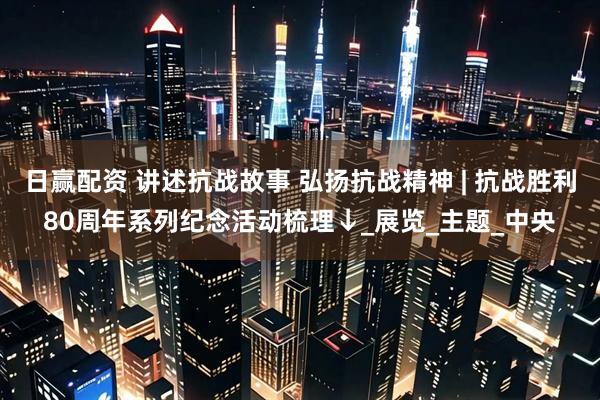 日赢配资 讲述抗战故事 弘扬抗战精神 | 抗战胜利80周年系列纪念活动梳理↓_展览_主题_中央
