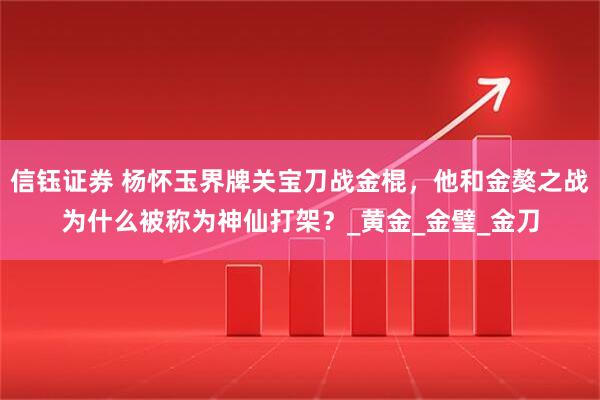 信钰证券 杨怀玉界牌关宝刀战金棍，他和金獒之战为什么被称为神仙打架？_黄金_金璧_金刀