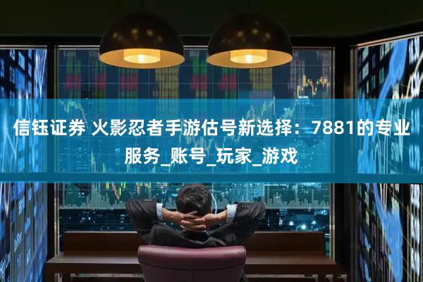 信钰证券 火影忍者手游估号新选择：7881的专业服务_账号_玩家_游戏