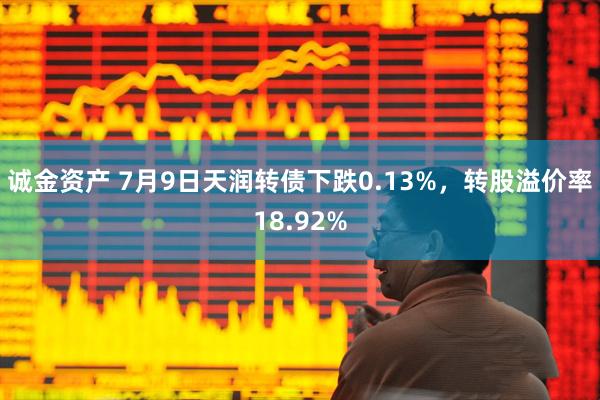 诚金资产 7月9日天润转债下跌0.13%，转股溢价率18.92%