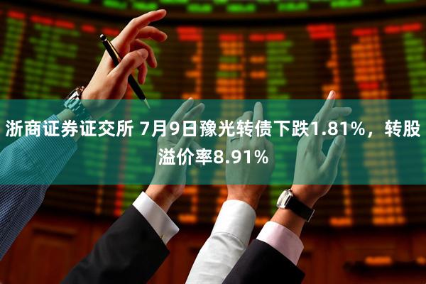 浙商证券证交所 7月9日豫光转债下跌1.81%，转股溢价率8.91%