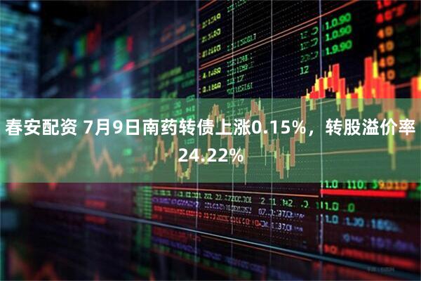 春安配资 7月9日南药转债上涨0.15%，转股溢价率24.22%