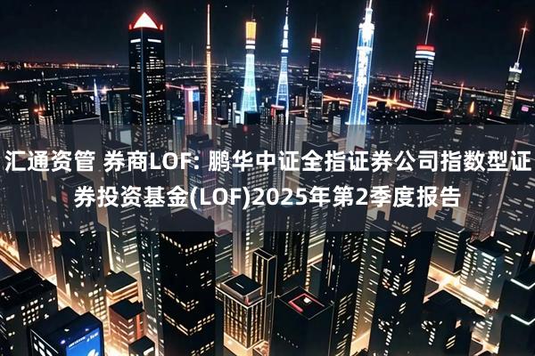 汇通资管 券商LOF: 鹏华中证全指证券公司指数型证券投资基金(LOF)2025年第2季度报告
