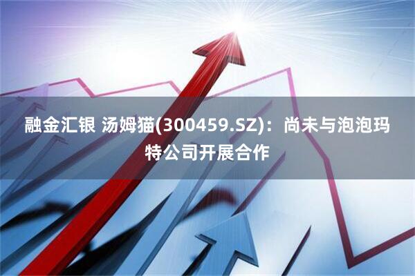 融金汇银 汤姆猫(300459.SZ)：尚未与泡泡玛特公司开展合作