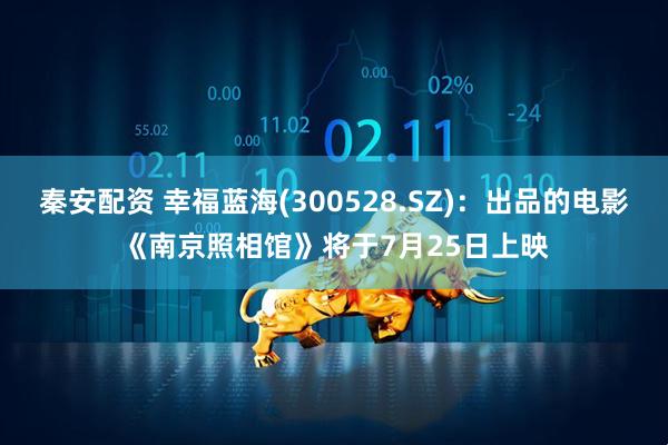 秦安配资 幸福蓝海(300528.SZ)：出品的电影《南京照相馆》将于7月25日上映