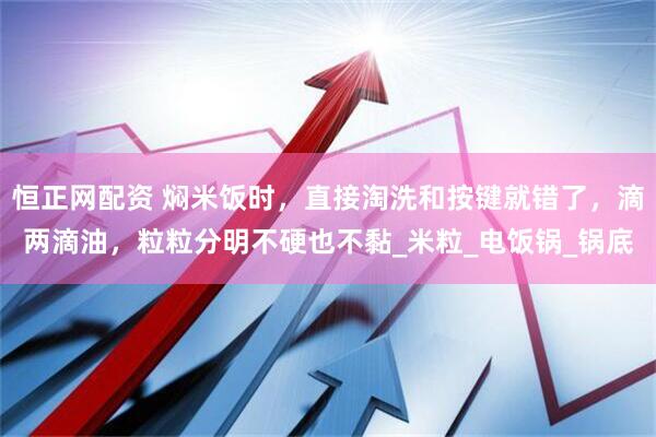 恒正网配资 焖米饭时，直接淘洗和按键就错了，滴两滴油，粒粒分明不硬也不黏_米粒_电饭锅_锅底