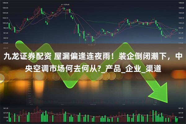 九龙证券配资 屋漏偏逢连夜雨！装企倒闭潮下，中央空调市场何去何从?_产品_企业_渠道