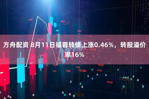 方舟配资 8月11日福蓉转债上涨0.46%，转股溢价率16%