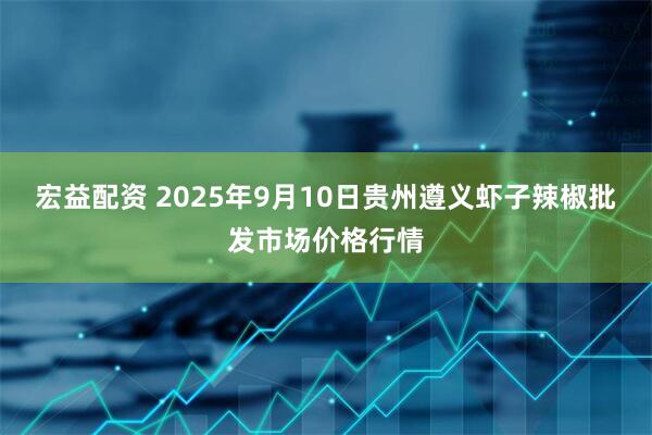 宏益配资 2025年9月10日贵州遵义虾子辣椒批发市场价格行情