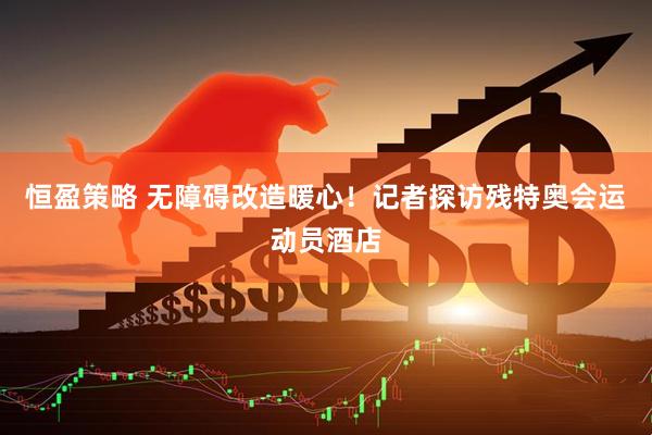 恒盈策略 无障碍改造暖心！记者探访残特奥会运动员酒店