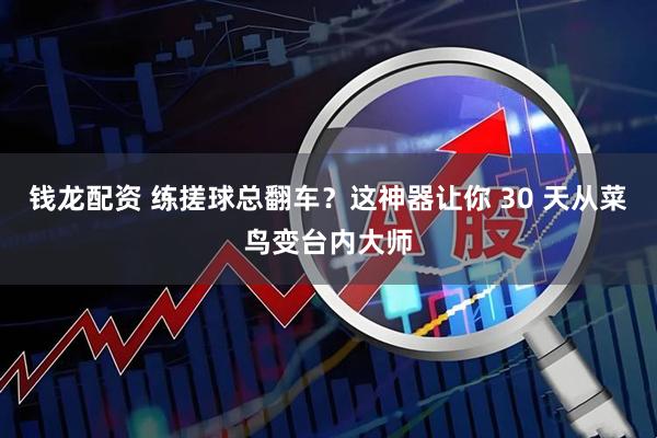 钱龙配资 练搓球总翻车？这神器让你 30 天从菜鸟变台内大师