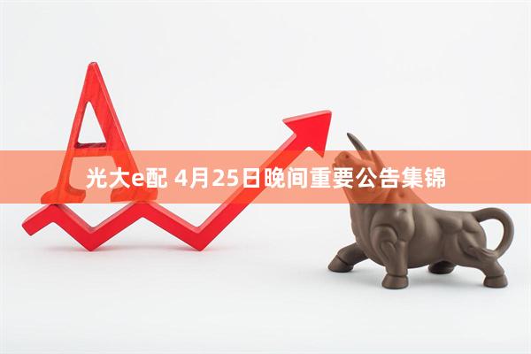 光大e配 4月25日晚间重要公告集锦