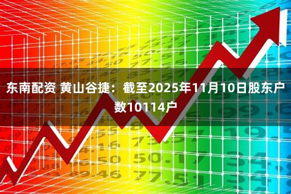 东南配资 黄山谷捷：截至2025年11月10日股东户数10114户