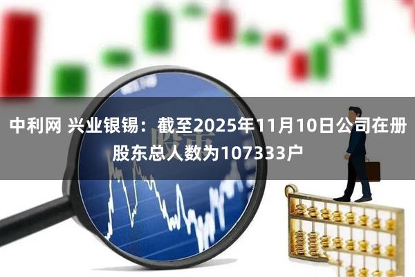 中利网 兴业银锡：截至2025年11月10日公司在册股东总人数为107333户