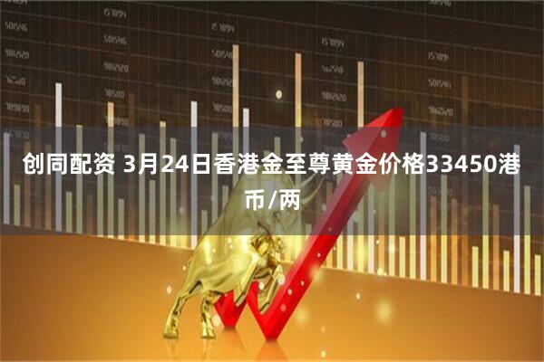 创同配资 3月24日香港金至尊黄金价格33450港币/两