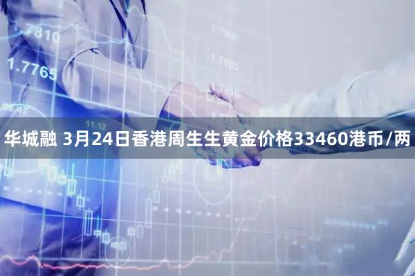 华城融 3月24日香港周生生黄金价格33460港币/两