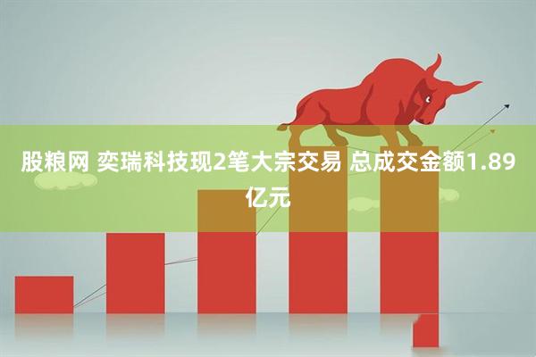 股粮网 奕瑞科技现2笔大宗交易 总成交金额1.89亿元